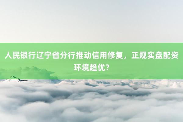 人民银行辽宁省分行推动信用修复，正规实盘配资环境趋优？
