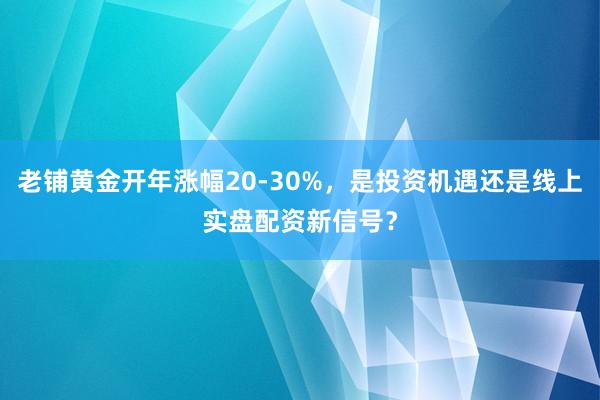 老铺黄金开年涨幅20-30%，是投资机遇还是线上实盘配资新信号？