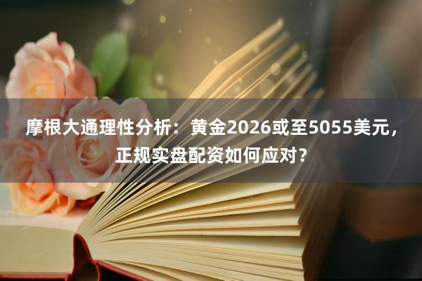 摩根大通理性分析：黄金2026或至5055美元，正规实盘配资如何应对？