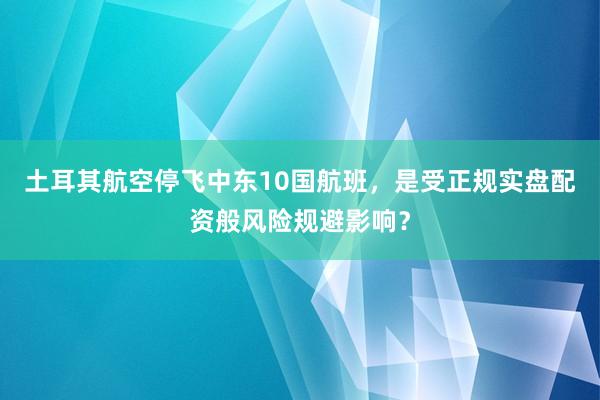 土耳其航空停飞中东10国航班，是受正规实盘配资般风险规避影响？
