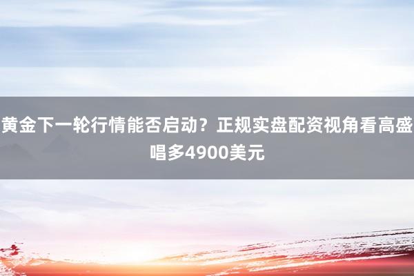 黄金下一轮行情能否启动？正规实盘配资视角看高盛唱多4900美元