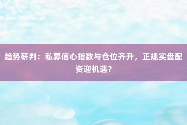 趋势研判：私募信心指数与仓位齐升，正规实盘配资迎机遇？