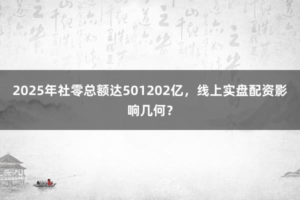 2025年社零总额达501202亿，线上实盘配资影响几何？