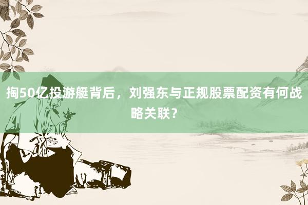 掏50亿投游艇背后，刘强东与正规股票配资有何战略关联？
