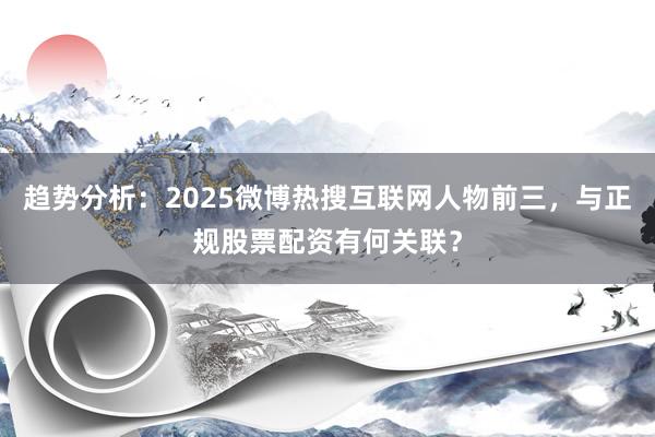 趋势分析：2025微博热搜互联网人物前三，与正规股票配资有何关联？