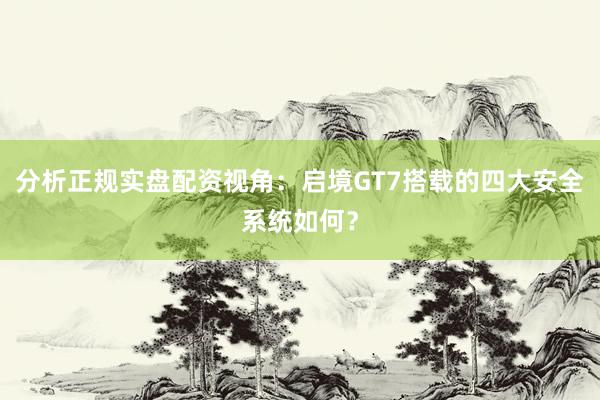 分析正规实盘配资视角：启境GT7搭载的四大安全系统如何？