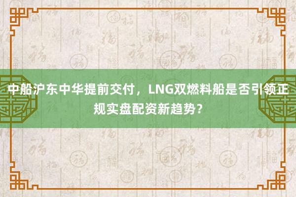 中船沪东中华提前交付，LNG双燃料船是否引领正规实盘配资新趋势？