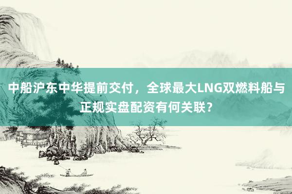 中船沪东中华提前交付，全球最大LNG双燃料船与正规实盘配资有何关联？