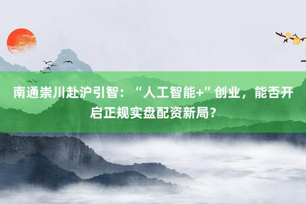 南通崇川赴沪引智：“人工智能+”创业，能否开启正规实盘配资新局？