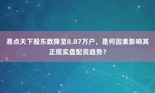 易点天下股东数降至8.87万户，是何因素影响其正规实盘配资趋势？