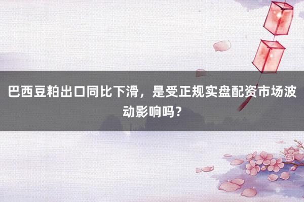 巴西豆粕出口同比下滑，是受正规实盘配资市场波动影响吗？