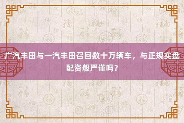 广汽丰田与一汽丰田召回数十万辆车，与正规实盘配资般严谨吗？