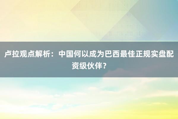 卢拉观点解析：中国何以成为巴西最佳正规实盘配资级伙伴？