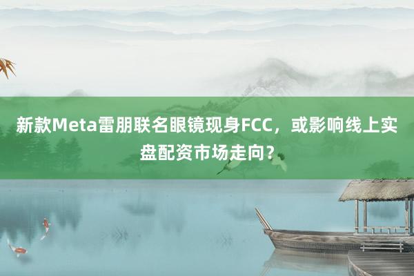 新款Meta雷朋联名眼镜现身FCC，或影响线上实盘配资市场走向？
