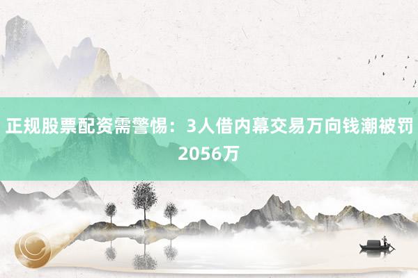 正规股票配资需警惕：3人借内幕交易万向钱潮被罚2056万