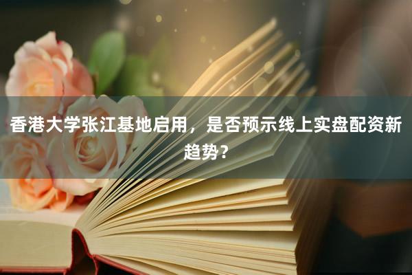 香港大学张江基地启用，是否预示线上实盘配资新趋势？
