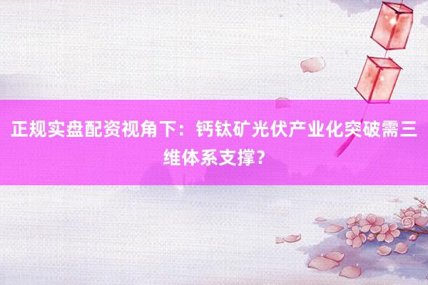 正规实盘配资视角下：钙钛矿光伏产业化突破需三维体系支撑？