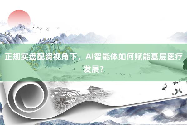 正规实盘配资视角下，AI智能体如何赋能基层医疗发展？