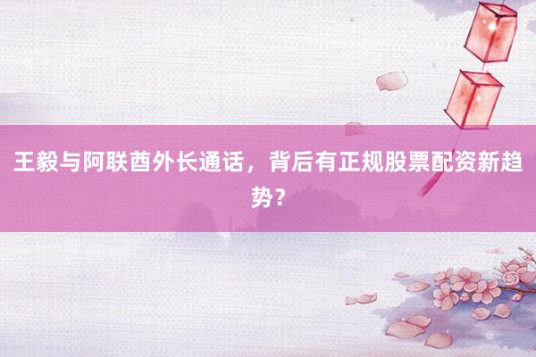 王毅与阿联酋外长通话，背后有正规股票配资新趋势？
