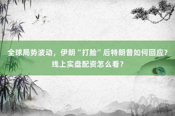 全球局势波动，伊朗“打脸”后特朗普如何回应？线上实盘配资怎么看？