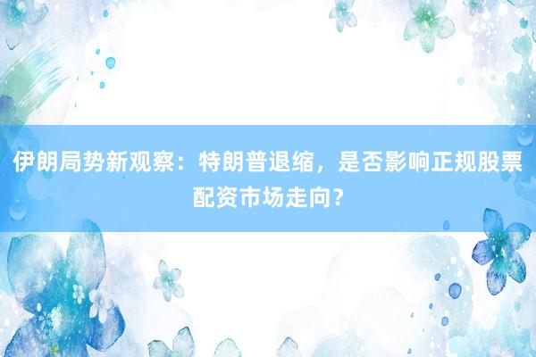 伊朗局势新观察：特朗普退缩，是否影响正规股票配资市场走向？
