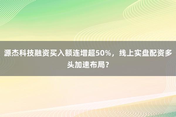 源杰科技融资买入额连增超50%，线上实盘配资多头加速布局？