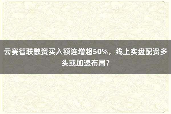 云赛智联融资买入额连增超50%，线上实盘配资多头或加速布局？