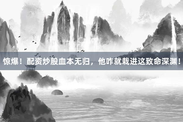 惊爆！配资炒股血本无归，他咋就栽进这致命深渊！
