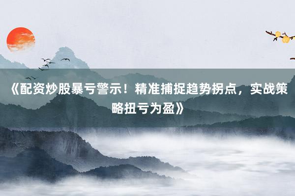《配资炒股暴亏警示！精准捕捉趋势拐点，实战策略扭亏为盈》
