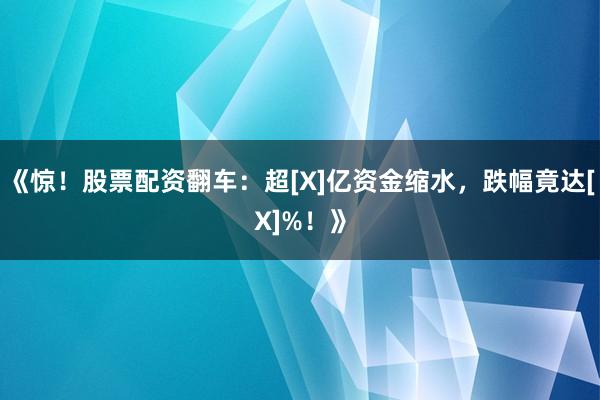 《惊！股票配资翻车：超[X]亿资金缩水，跌幅竟达[X]%！》