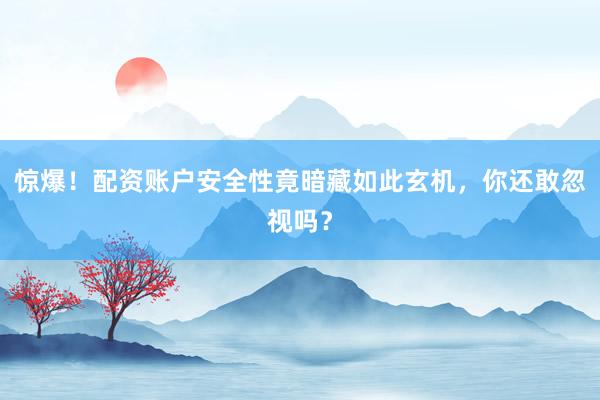 惊爆！配资账户安全性竟暗藏如此玄机，你还敢忽视吗？
