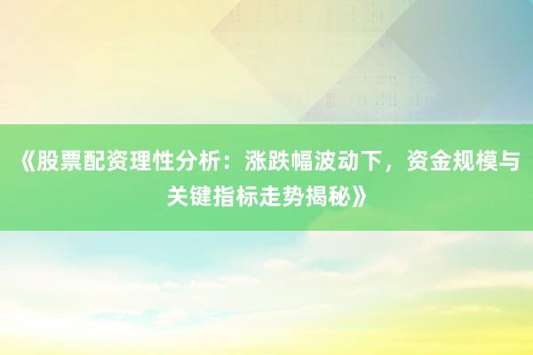 《股票配资理性分析：涨跌幅波动下，资金规模与关键指标走势揭秘》