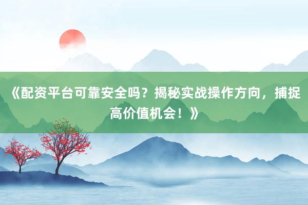 《配资平台可靠安全吗？揭秘实战操作方向，捕捉高价值机会！》