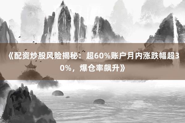《配资炒股风险揭秘：超60%账户月内涨跌幅超30%，爆仓率飙升》