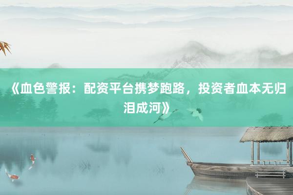 《血色警报：配资平台携梦跑路，投资者血本无归泪成河》
