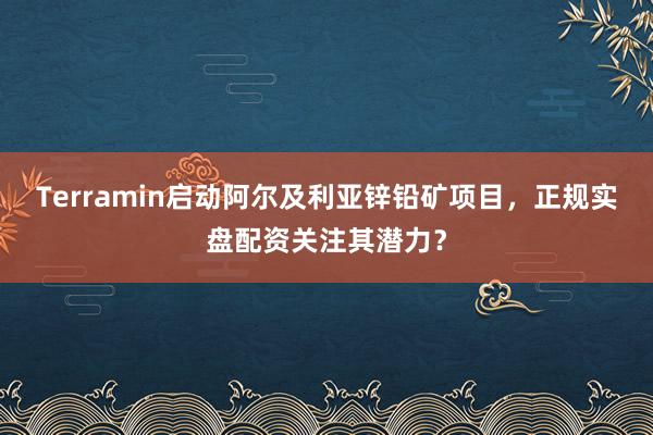 Terramin启动阿尔及利亚锌铅矿项目，正规实盘配资关注其潜力？