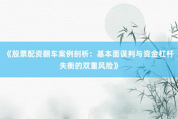 《股票配资翻车案例剖析：基本面误判与资金杠杆失衡的双重风险》