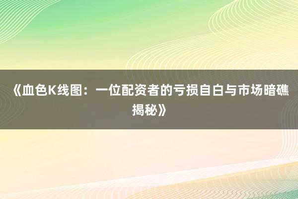 《血色K线图：一位配资者的亏损自白与市场暗礁揭秘》