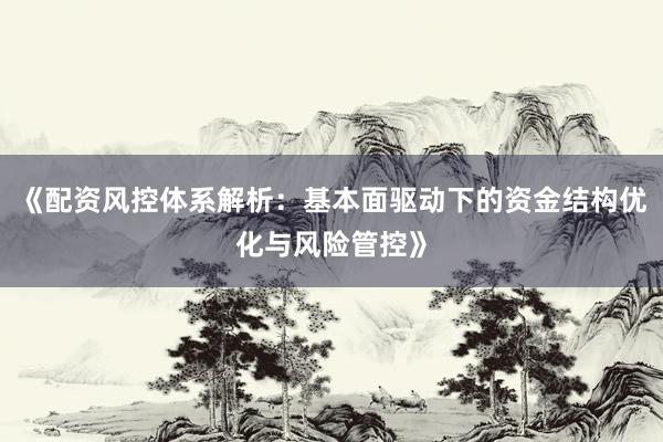 《配资风控体系解析：基本面驱动下的资金结构优化与风险管控》