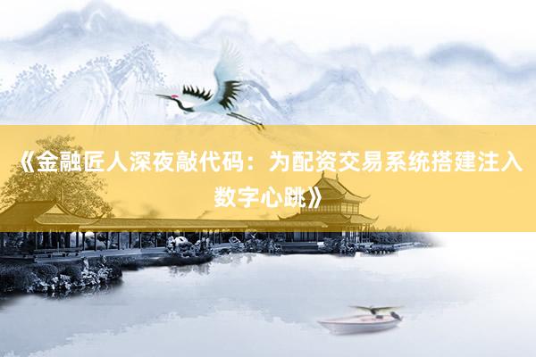 《金融匠人深夜敲代码：为配资交易系统搭建注入数字心跳》