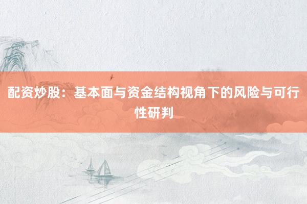 配资炒股：基本面与资金结构视角下的风险与可行性研判