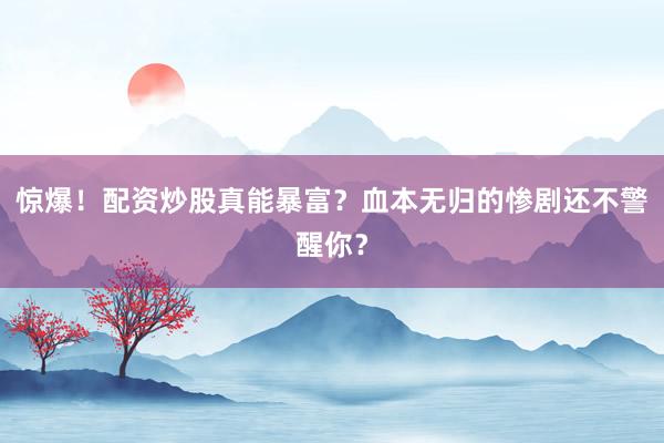 惊爆！配资炒股真能暴富？血本无归的惨剧还不警醒你？