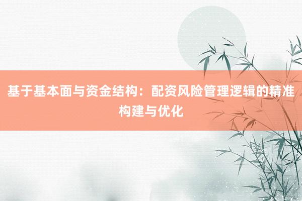 基于基本面与资金结构：配资风险管理逻辑的精准构建与优化
