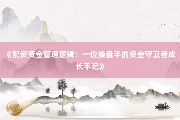 《配资资金管理逻辑：一位操盘手的资金守卫者成长手记》