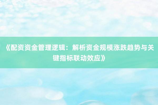 《配资资金管理逻辑：解析资金规模涨跌趋势与关键指标联动效应》