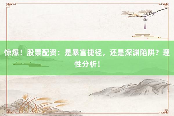 惊爆！股票配资：是暴富捷径，还是深渊陷阱？理性分析！