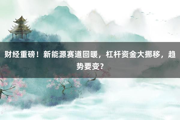 财经重磅！新能源赛道回暖，杠杆资金大挪移，趋势要变？
