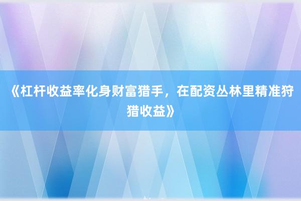 《杠杆收益率化身财富猎手，在配资丛林里精准狩猎收益》