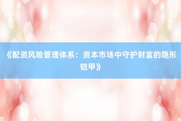 《配资风险管理体系：资本市场中守护财富的隐形铠甲》