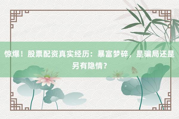 惊爆！股票配资真实经历：暴富梦碎，是骗局还是另有隐情？